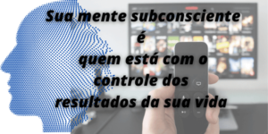 Sua mente subconsciente é  quem está com o controle dos  resultados da sua vida   