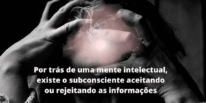 Por trás de uma mente intelectual, existe o subconsciente aceitando ou rejeitando as informações